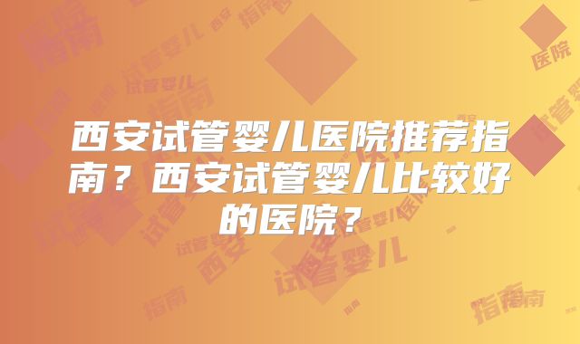 西安试管婴儿医院推荐指南？西安试管婴儿比较好的医院？