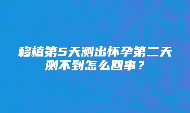 移植第5天测出怀孕第二天测不到怎么回事？