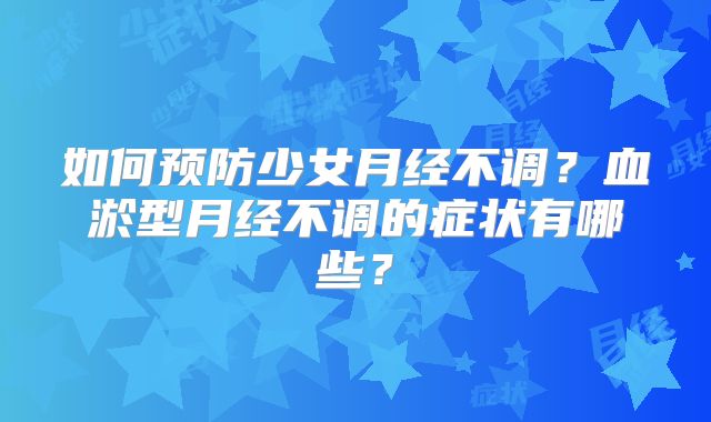 如何预防少女月经不调？血淤型月经不调的症状有哪些？