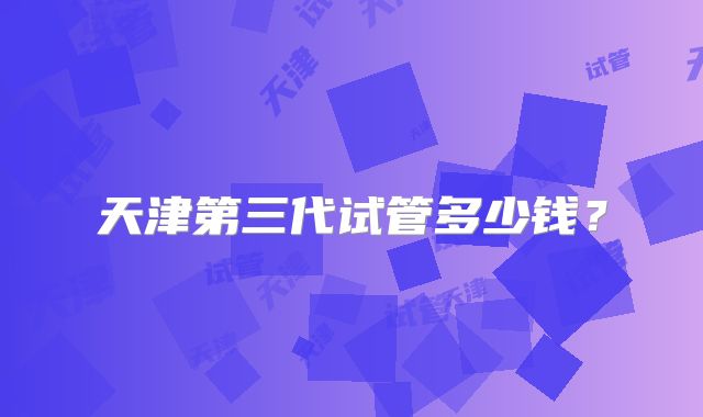 天津第三代试管多少钱？