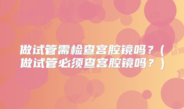 做试管需检查宫腔镜吗？(做试管必须查宫腔镜吗？)