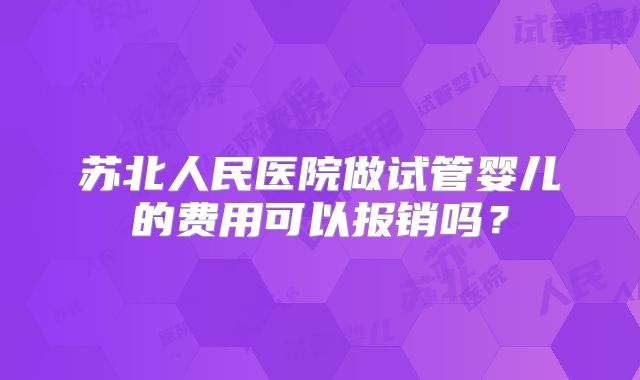 苏北人民医院做试管婴儿的费用可以报销吗?