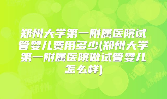 郑州大学第一附属医院试管婴儿费用多少(郑州大学第一附属医院做试管婴儿怎么样)