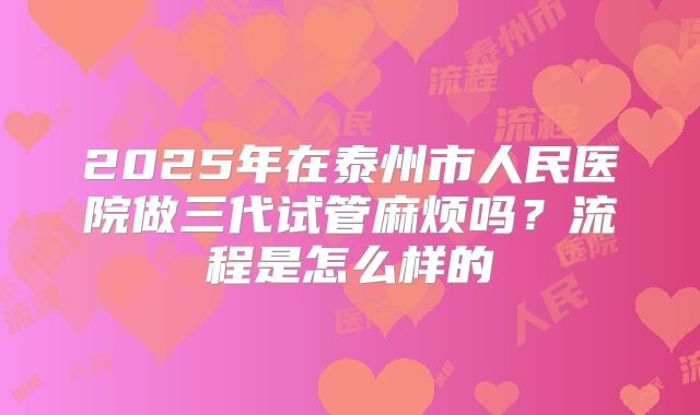 2025年在泰州市人民医院做三代试管麻烦吗？流程是怎么样的