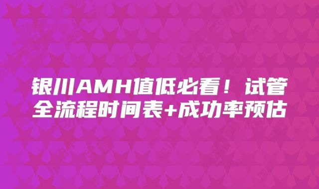银川AMH值低必看!试管全流程时间表+成功率预估