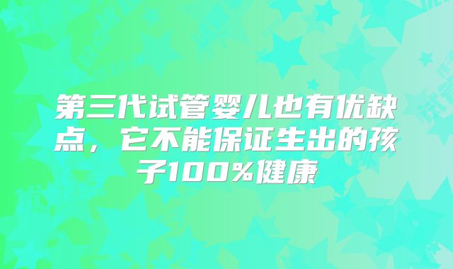 第三代试管婴儿也有优缺点,它不能保证生出的孩子100%健康