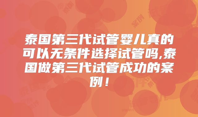泰国第三代试管婴儿真的可以无条件选择试管吗,泰国做第三代试管成功的案例！
