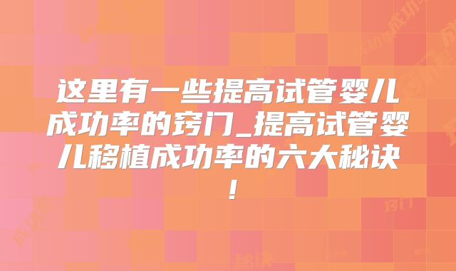 这里有一些提高试管婴儿成功率的窍门_提高试管婴儿移植成功率的六大秘诀!
