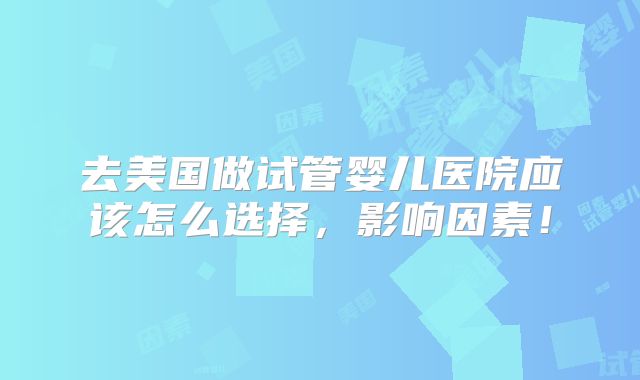 去美国做试管婴儿医院应该怎么选择,影响因素!