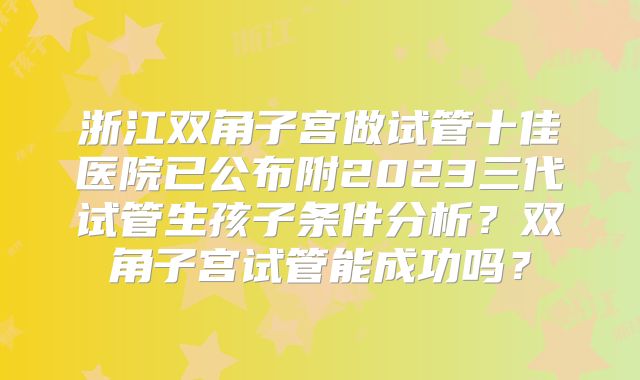 浙江双角子宫做试管十佳医院已公布附2023三代试管生孩子条件分析?双角子宫试管能成功吗?