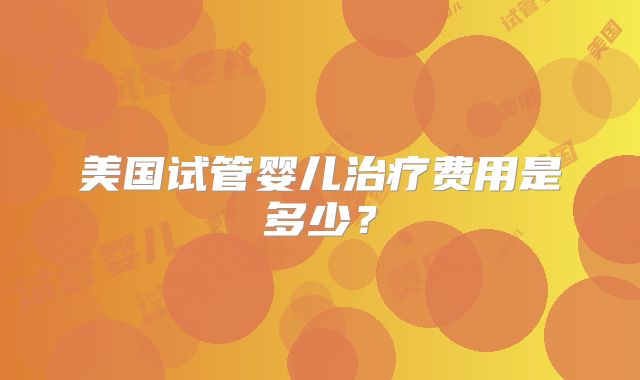 美国试管婴儿治疗费用是多少？