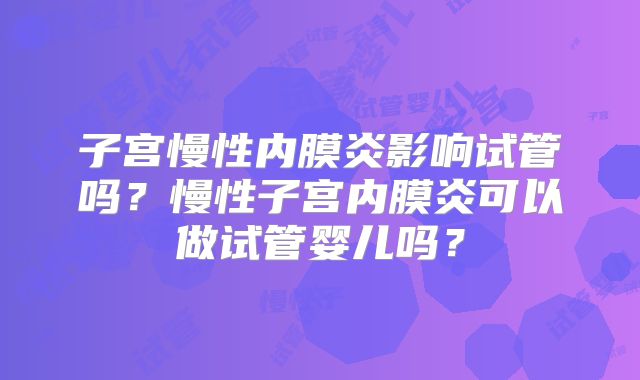 子宫慢性内膜炎影响试管吗?慢性子宫内膜炎可以做试管婴儿吗?