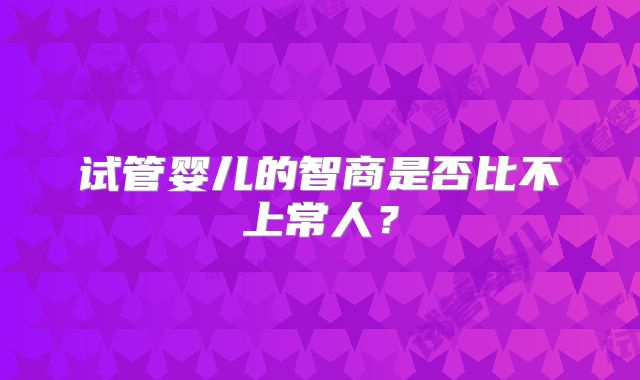 试管婴儿的智商是否比不上常人?