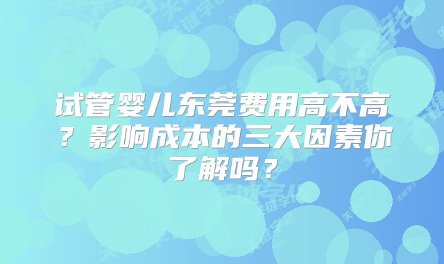 试管婴儿东莞费用高不高?影响成本的三大因素你了解吗?