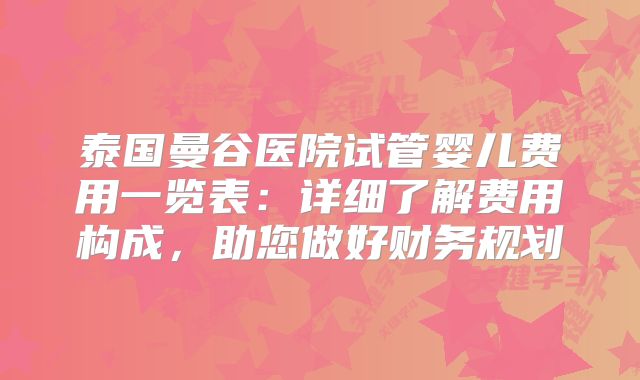 泰国曼谷医院试管婴儿费用一览表:详细了解费用构成,助您做好财务规划