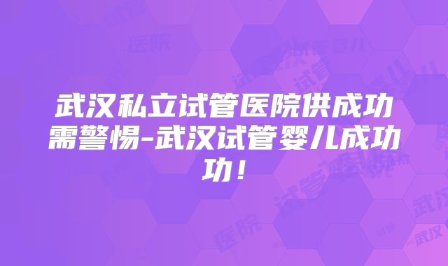武汉私立试管医院供成功需警惕-武汉试管婴儿成功功！