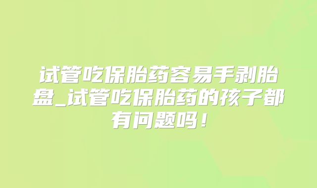 试管吃保胎药容易手剥胎盘_试管吃保胎药的孩子都有问题吗！