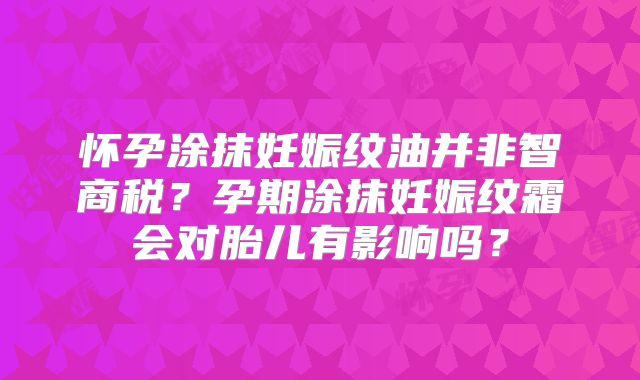 怀孕涂抹妊娠纹油并非智商税？孕期涂抹妊娠纹霜会对胎儿有影响吗？