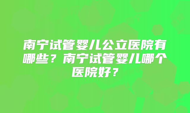 南宁试管婴儿公立医院有哪些？南宁试管婴儿哪个医院好？