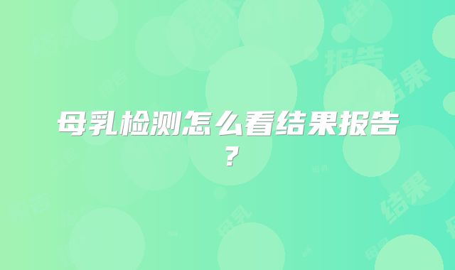 母乳检测怎么看结果报告？