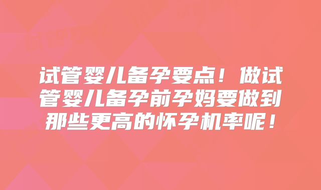 试管婴儿备孕要点！做试管婴儿备孕前孕妈要做到那些更高的怀孕机率呢！