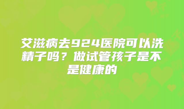 艾滋病去924医院可以洗精子吗？做试管孩子是不是健康的