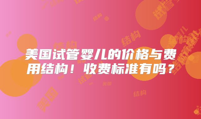 美国试管婴儿的价格与费用结构！收费标准有吗？