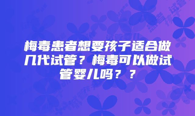 梅毒患者想要孩子适合做几代试管?梅毒可以做试管婴儿吗??