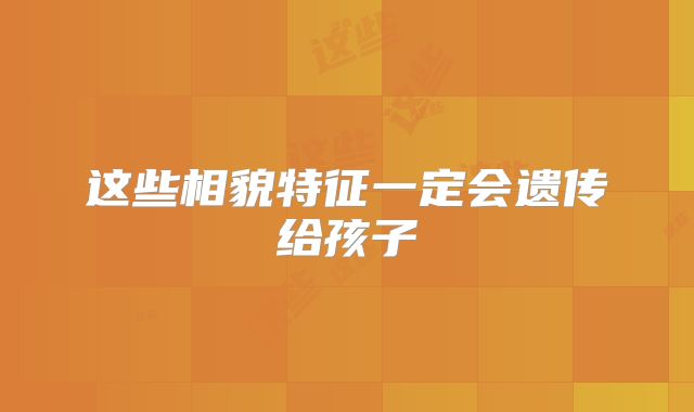 这些相貌特征一定会遗传给孩子