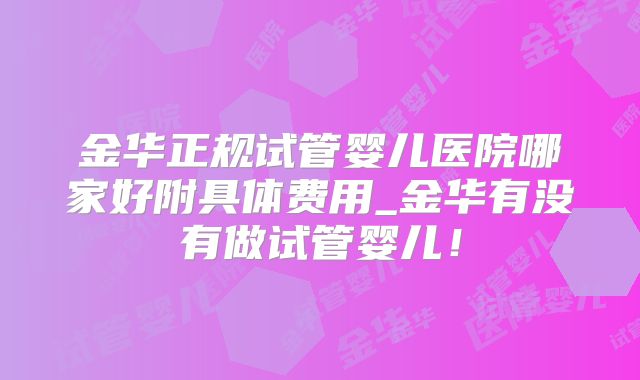 金华正规试管婴儿医院哪家好附具体费用_金华有没有做试管婴儿!