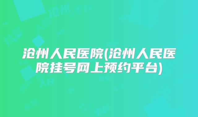 沧州人民医院(沧州人民医院挂号网上预约平台)