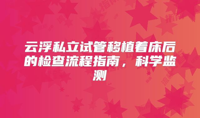 云浮私立试管移植着床后的检查流程指南,科学监测