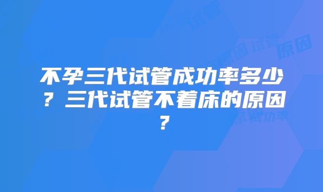 不孕三代试管成功率多少?三代试管不着床的原因?