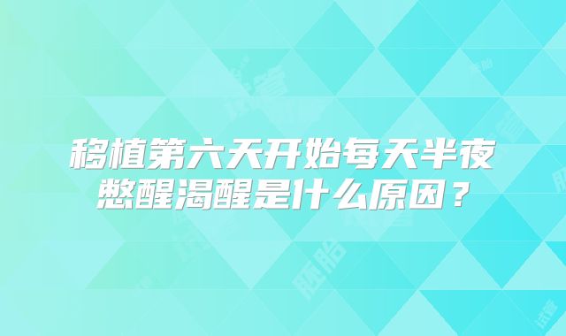 移植第六天开始每天半夜憋醒渴醒是什么原因?