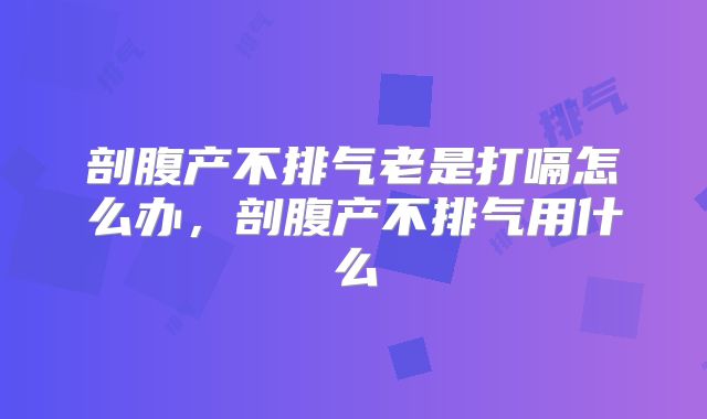 剖腹产不排气老是打嗝怎么办,剖腹产不排气用什么