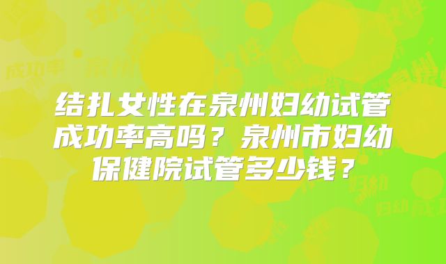 结扎女性在泉州妇幼试管成功率高吗?泉州市妇幼保健院试管多少钱?