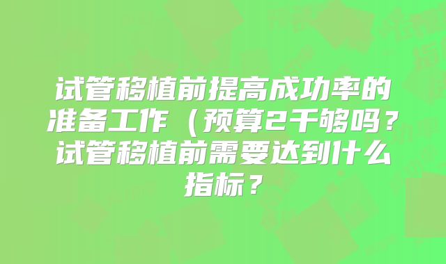 试管移植前提高成功率的准备工作(预算2千够吗?试管移植前需要达到什么指标?
