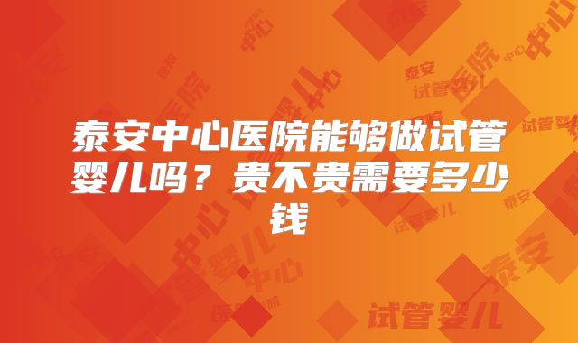 泰安中心医院能够做试管婴儿吗?贵不贵需要多少钱