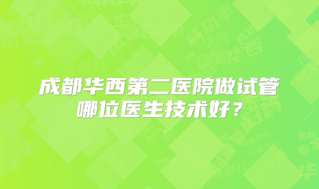 成都华西第二医院做试管哪位医生技术好?