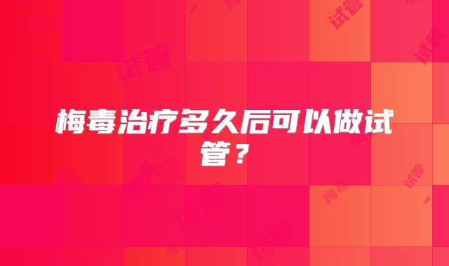 梅毒治疗多久后可以做试管?