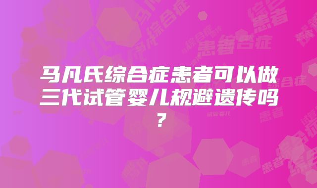 马凡氏综合症患者可以做三代试管婴儿规避遗传吗?