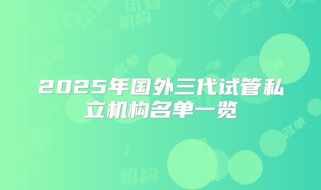 2025年国外三代试管私立机构名单一览