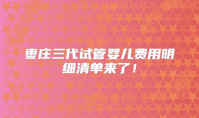 枣庄三代试管婴儿费用明细清单来了!