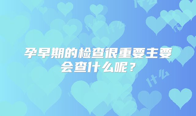 孕早期的检查很重要主要会查什么呢?