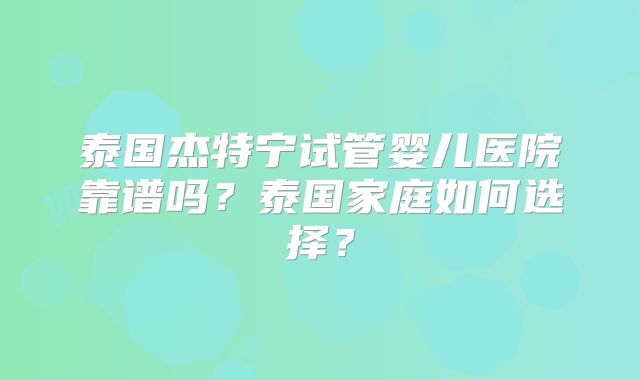 泰国杰特宁试管婴儿医院靠谱吗？泰国家庭如何选择？