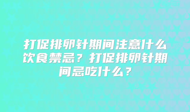 打促排卵针期间注意什么饮食禁忌?打促排卵针期间忌吃什么?