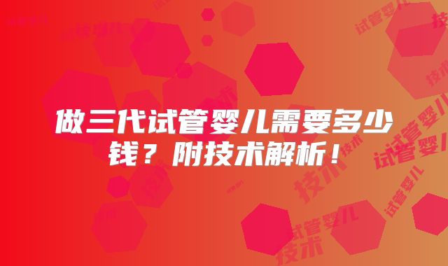 做三代试管婴儿需要多少钱?附技术解析!