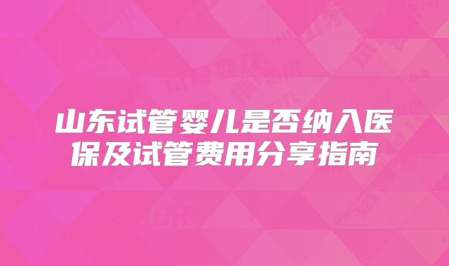 山东试管婴儿是否纳入医保及试管费用分享指南
