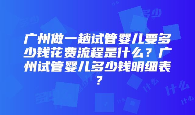 广州做一趟试管婴儿要多少钱花费流程是什么？广州试管婴儿多少钱明细表？
