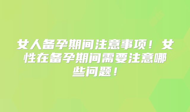 女人备孕期间注意事项!女性在备孕期间需要注意哪些问题!